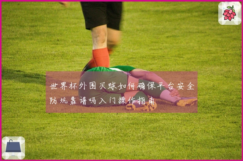 世界杯外围买球如何确保平台安全防坑靠谱吗入门操作指南