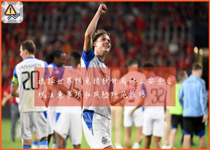 选择世界杯竞猜软件有什么安全合规注意事项和风险防范技巧