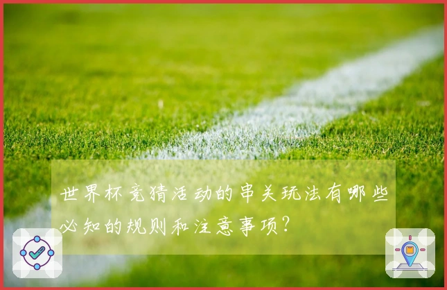 世界杯竞猜活动的串关玩法有哪些必知的规则和注意事项？