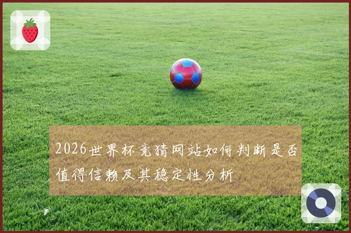 2026世界杯竞猜网站如何判断是否值得信赖及其稳定性分析