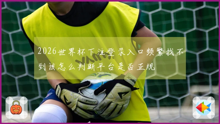 2026世界杯下注登录入口频繁找不到该怎么判断平台是否正规