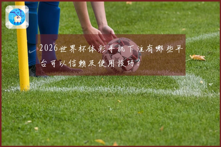 2026世界杯体彩手机下注有哪些平台可以信赖及使用技巧？