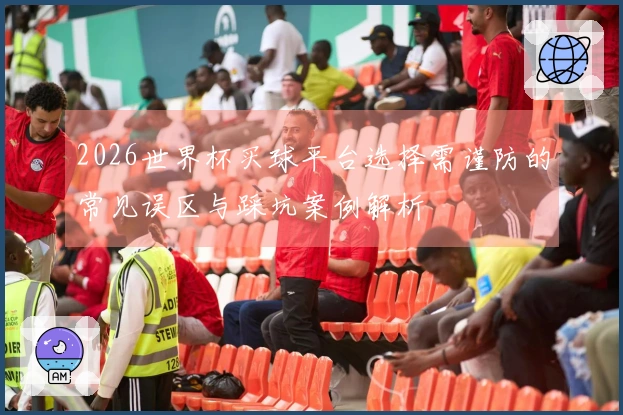 2026世界杯买球平台选择需谨防的常见误区与踩坑案例解析