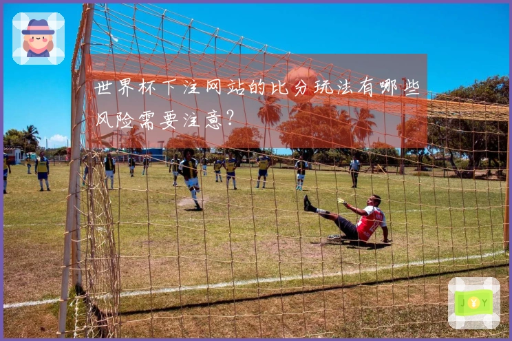 世界杯下注网站的比分玩法有哪些风险需要注意？