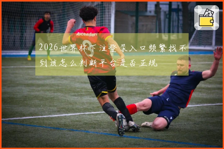 2026世界杯下注登录入口频繁找不到该怎么判断平台是否正规
